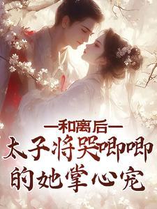 和离后,太子将哭唧唧的她掌心宠