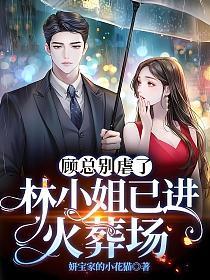顾总别虐了,林小姐已进火葬场