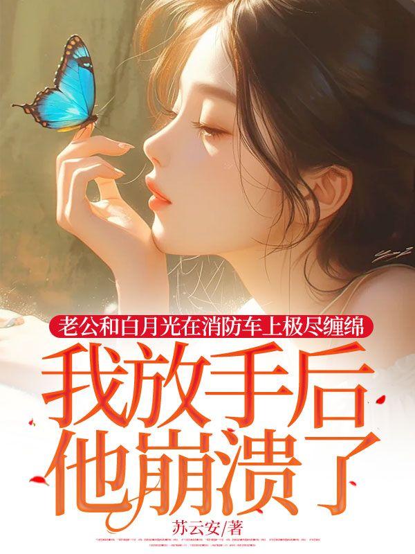 老公和白月光在消防车上极尽缠绵,我放手后他崩溃了