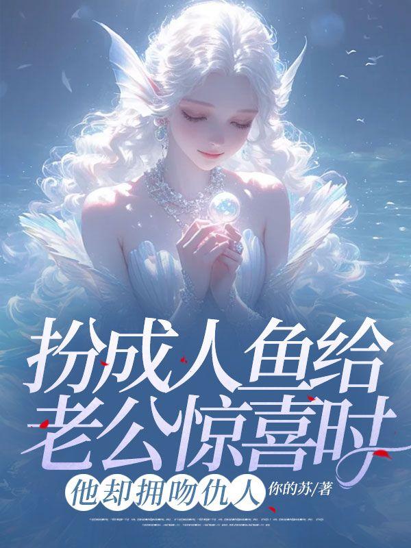 扮成人鱼给老公惊喜时,他却拥吻仇人