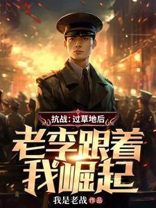 抗战:过草地后,老李跟着我崛起 抗战:过草地后,老李跟着我崛起