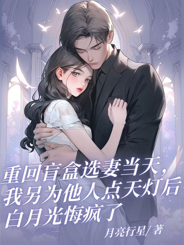 重回盲盒选妻当天，我另为他人点天灯后白月光悔疯了