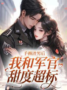 手撕渣男后,我和军官甜度超标