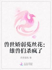 兽世娇弱菟丝花:雄兽们杀疯了